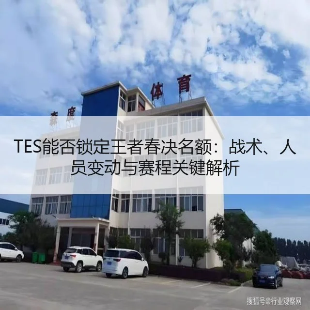 TES能否锁定王者春决名额:战术、人员变动与赛程关键解析