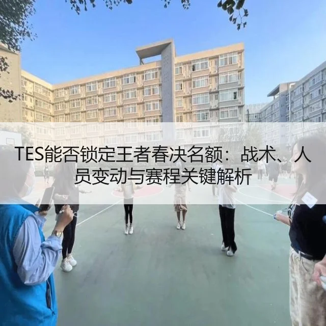 TES能否锁定王者春决名额：战术、人员变动与赛程关键解析